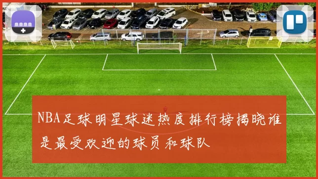 NBA足球明星球迷热度排行榜揭晓谁是最受欢迎的球员和球队