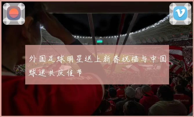 外国足球明星送上新春祝福与中国球迷共庆佳节
