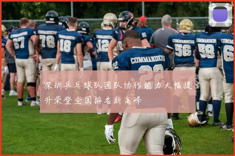 深圳乒乓球队团队协作能力大幅提升荣登全国排名新高峰