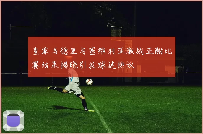 皇家马德里与塞维利亚激战正酣比赛结果揭晓引发球迷热议