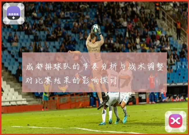 成都排球队的节奏分析与战术调整对比赛结果的影响探讨