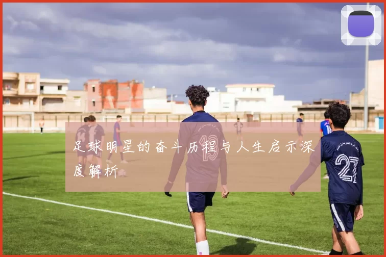 足球明星的奋斗历程与人生启示深度解析