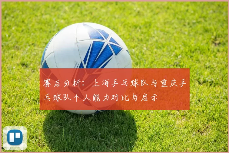 赛后分析：上海乒乓球队与重庆乒乓球队个人能力对比与启示