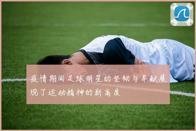 疫情期间足球明星的坚韧与奉献展现了运动精神的新高度