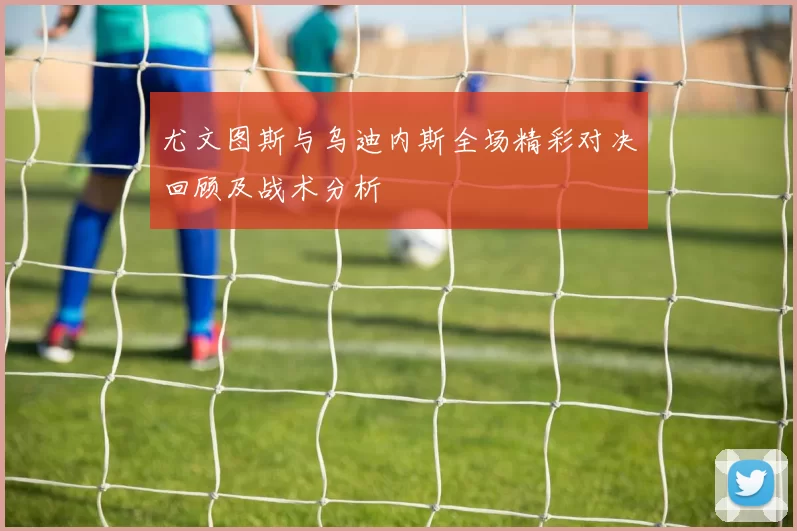 尤文图斯与乌迪内斯全场精彩对决回顾及战术分析