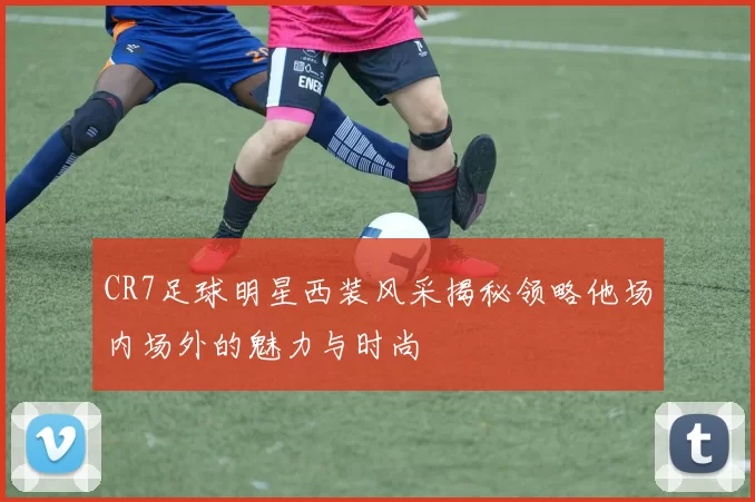CR7足球明星西装风采揭秘领略他场内场外的魅力与时尚