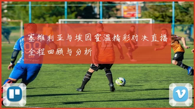 塞维利亚与埃因霍温精彩对决直播全程回顾与分析