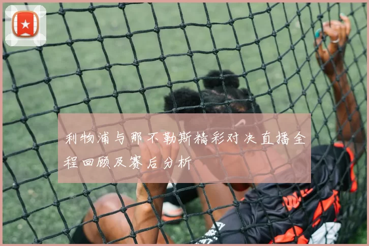 利物浦与那不勒斯精彩对决直播全程回顾及赛后分析