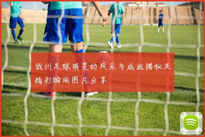 俄州足球明星的风采与成就揭秘及精彩瞬间图片分享