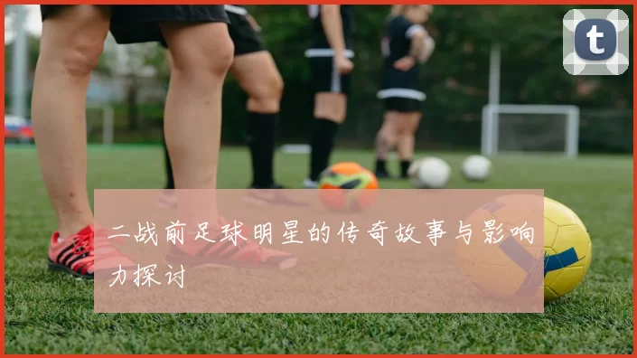 二战前足球明星的传奇故事与影响力探讨