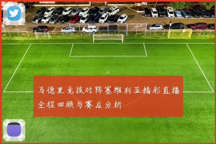 马德里竞技对阵塞维利亚精彩直播全程回顾与赛后分析