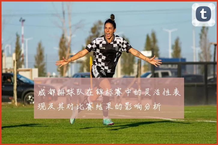 成都排球队在锦标赛中的灵活性表现及其对比赛结果的影响分析