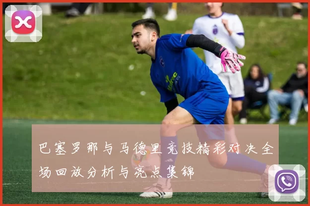 巴塞罗那与马德里竞技精彩对决全场回放分析与亮点集锦