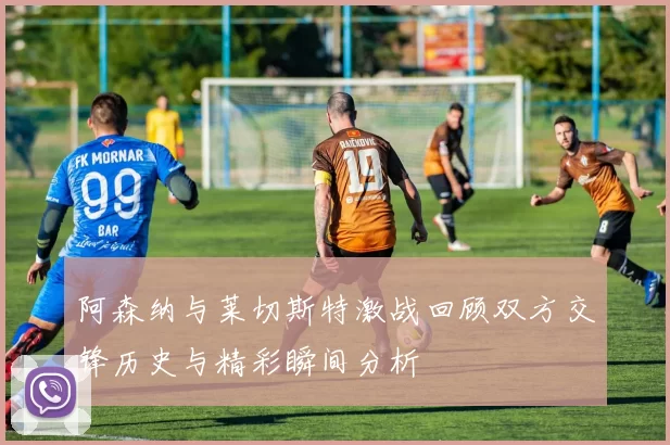 阿森纳与莱切斯特激战回顾双方交锋历史与精彩瞬间分析
