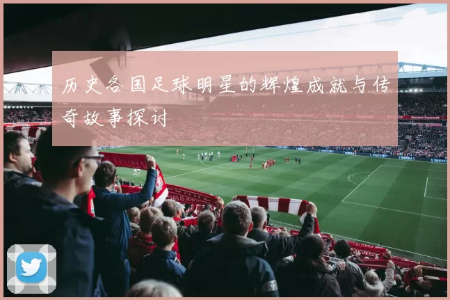 历史各国足球明星的辉煌成就与传奇故事探讨