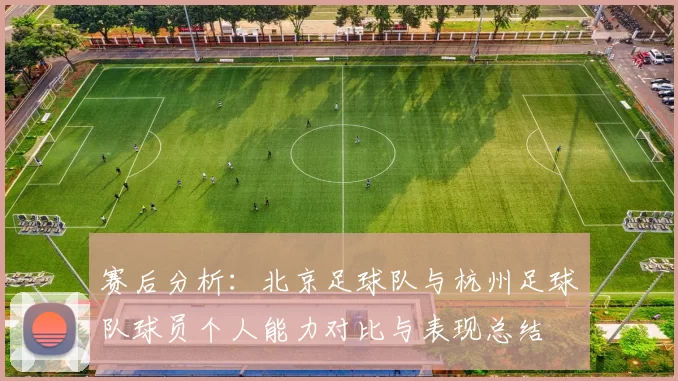 赛后分析：北京足球队与杭州足球队球员个人能力对比与表现总结