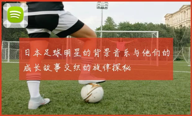 日本足球明星的背景音乐与他们的成长故事交织的旋律探秘