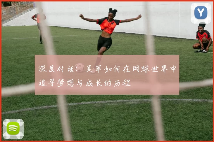 深度对话：吴军如何在网球世界中追寻梦想与成长的历程