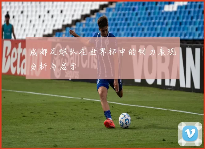 成都足球队在世界杯中的耐力表现分析与启示