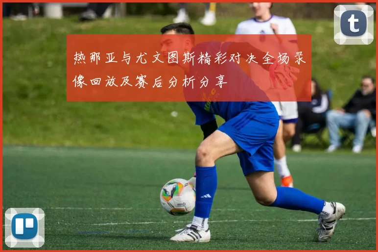 热那亚与尤文图斯精彩对决全场录像回放及赛后分析分享