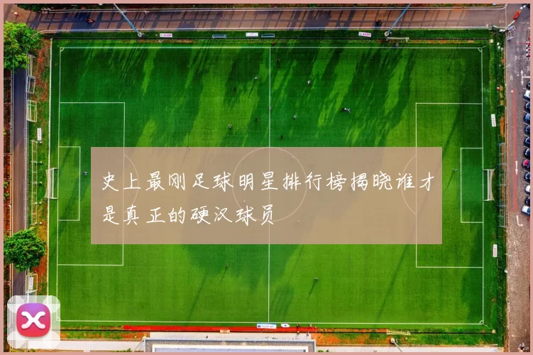 史上最刚足球明星排行榜揭晓谁才是真正的硬汉球员
