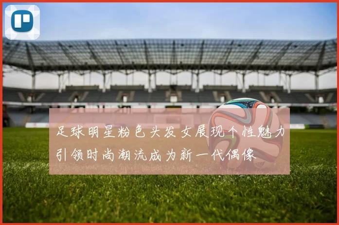 足球明星粉色头发女展现个性魅力引领时尚潮流成为新一代偶像