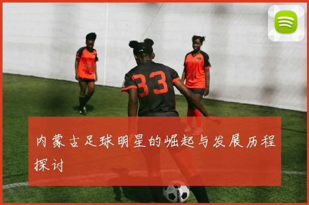 内蒙古足球明星的崛起与发展历程探讨