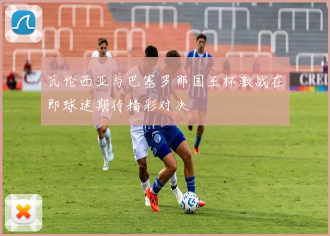 瓦伦西亚与巴塞罗那国王杯激战在即球迷期待精彩对决