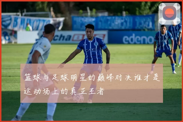 篮球与足球明星的巅峰对决谁才是运动场上的真正王者