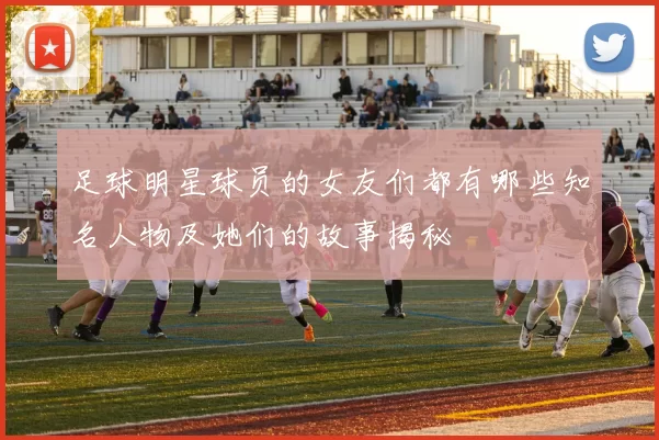 足球明星球员的女友们都有哪些知名人物及她们的故事揭秘