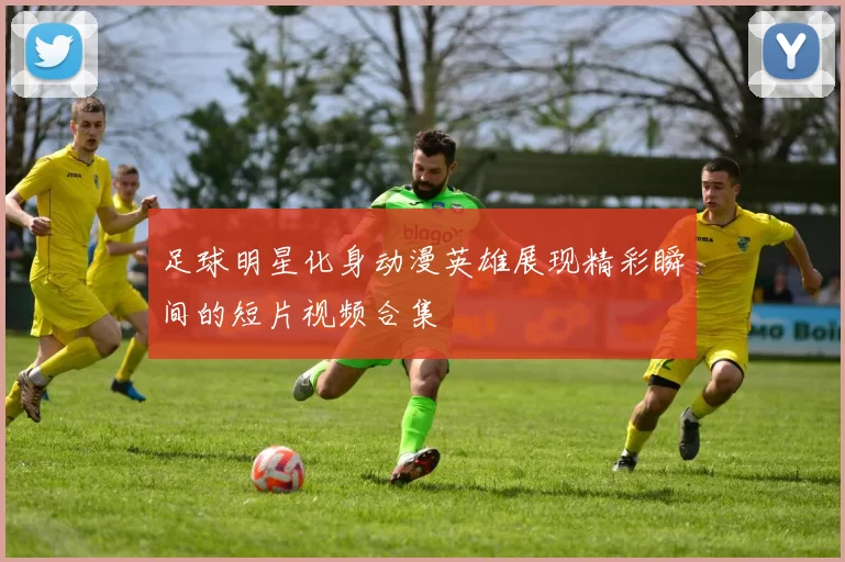 足球明星化身动漫英雄展现精彩瞬间的短片视频合集