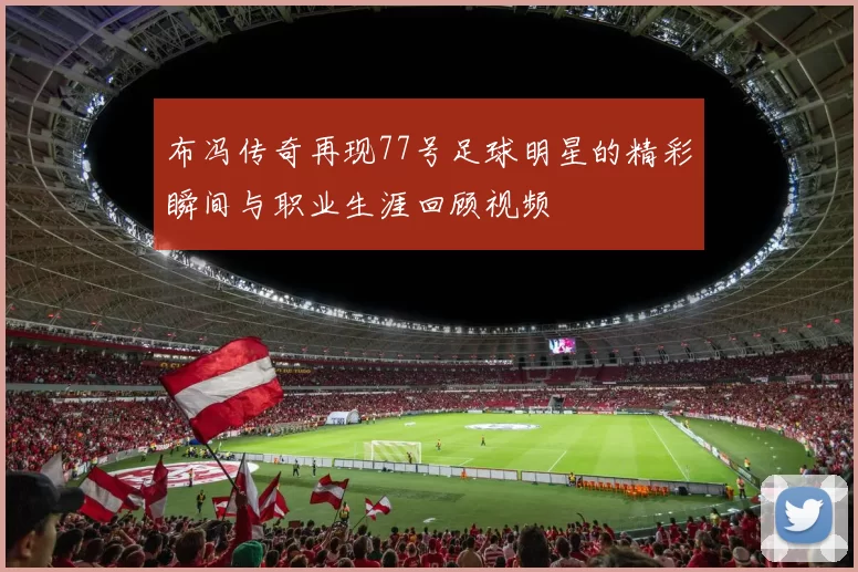 布冯传奇再现77号足球明星的精彩瞬间与职业生涯回顾视频