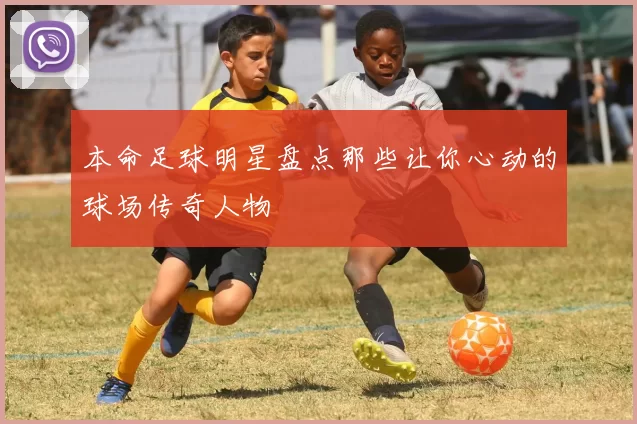 本命足球明星盘点那些让你心动的球场传奇人物