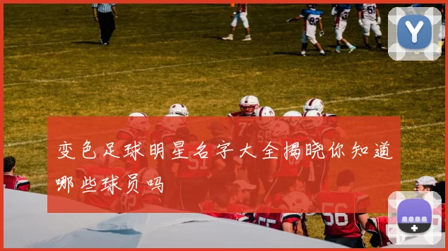 变色足球明星名字大全揭晓你知道哪些球员吗