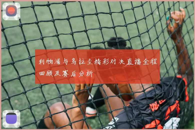 利物浦与乌拉圭精彩对决直播全程回顾及赛后分析