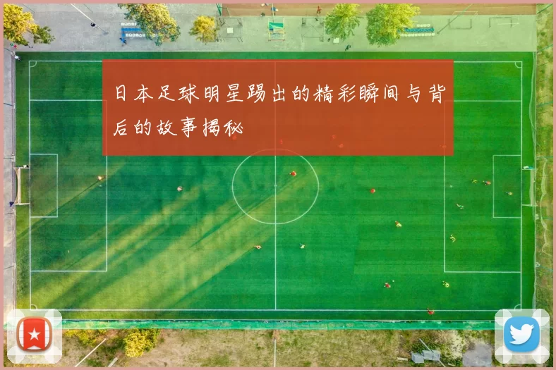 日本足球明星踢出的精彩瞬间与背后的故事揭秘