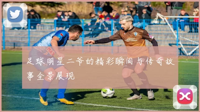 足球明星二爷的精彩瞬间与传奇故事全景展现