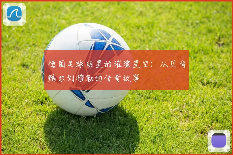 德国足球明星的璀璨星空：从贝肯鲍尔到穆勒的传奇故事