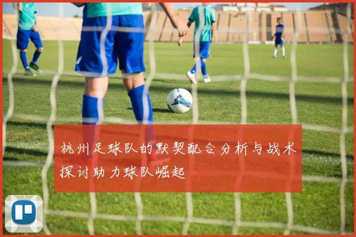 杭州足球队的默契配合分析与战术探讨助力球队崛起