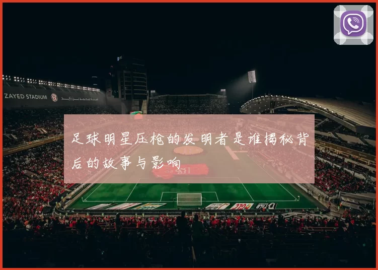 足球明星压枪的发明者是谁揭秘背后的故事与影响