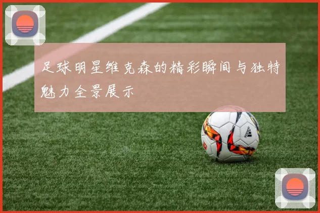足球明星维克森的精彩瞬间与独特魅力全景展示