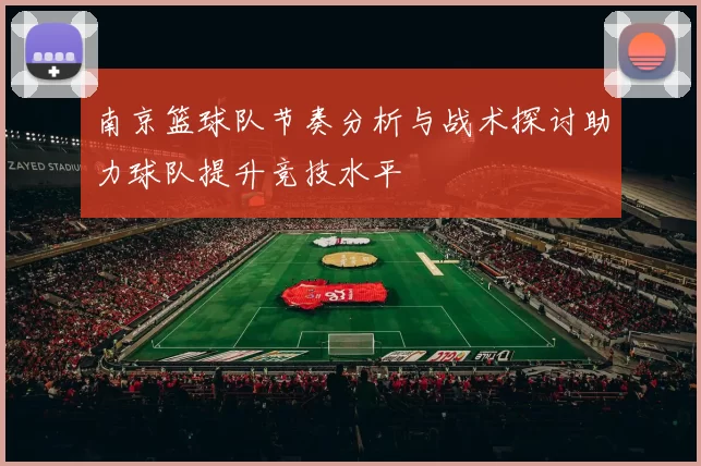南京篮球队节奏分析与战术探讨助力球队提升竞技水平
