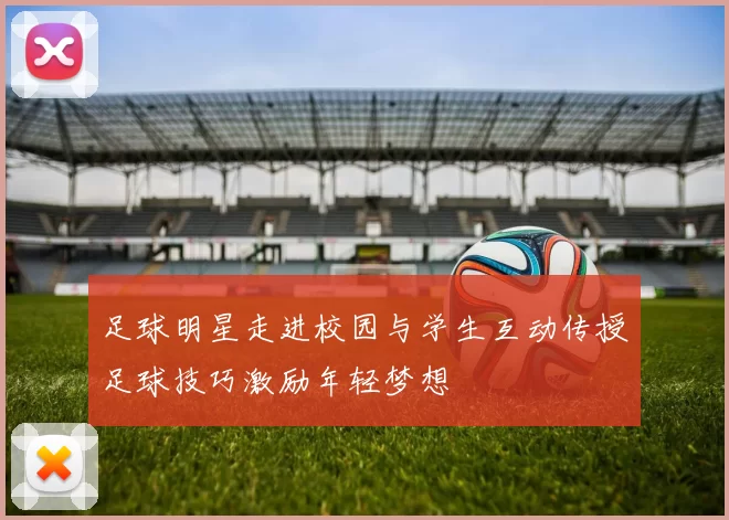 足球明星走进校园与学生互动传授足球技巧激励年轻梦想