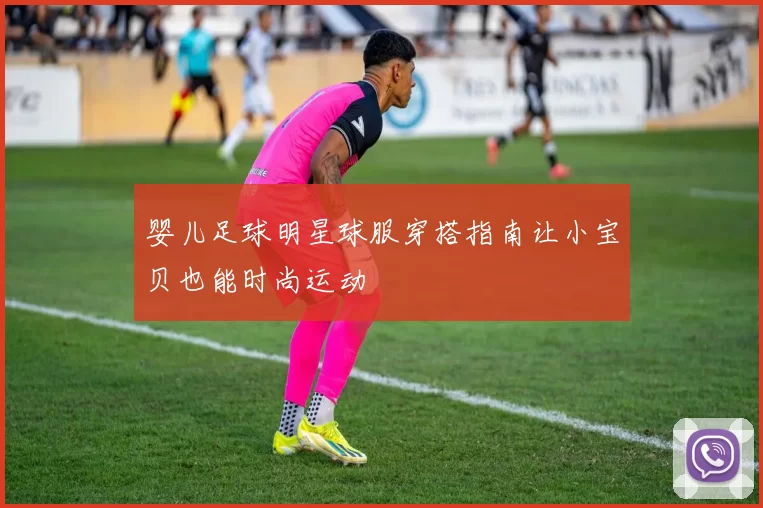 婴儿足球明星球服穿搭指南让小宝贝也能时尚运动