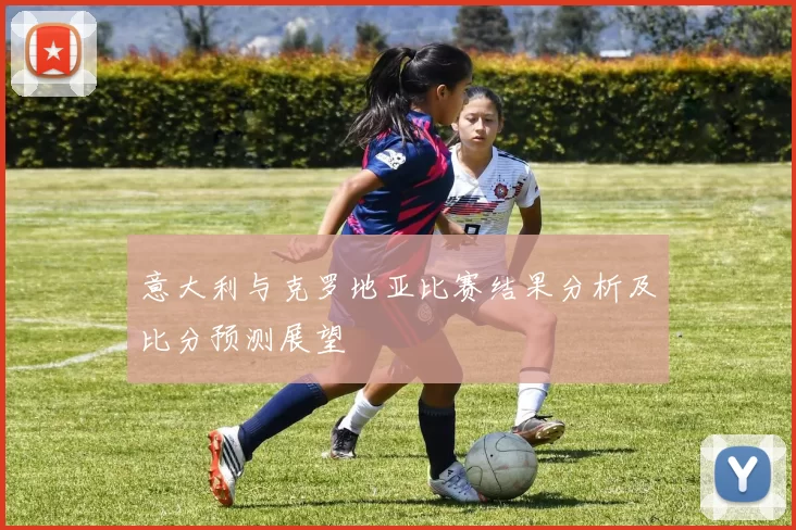 意大利与克罗地亚比赛结果分析及比分预测展望