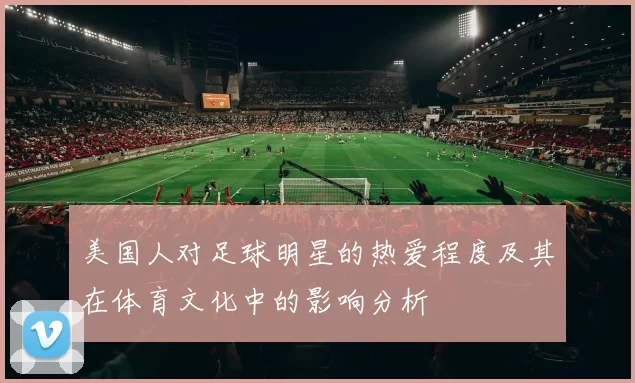 美国人对足球明星的热爱程度及其在体育文化中的影响分析
