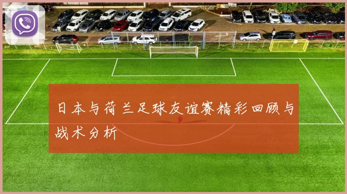 日本与荷兰足球友谊赛精彩回顾与战术分析