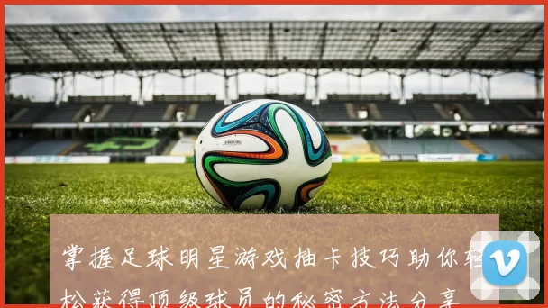 掌握足球明星游戏抽卡技巧助你轻松获得顶级球员的秘密方法分享