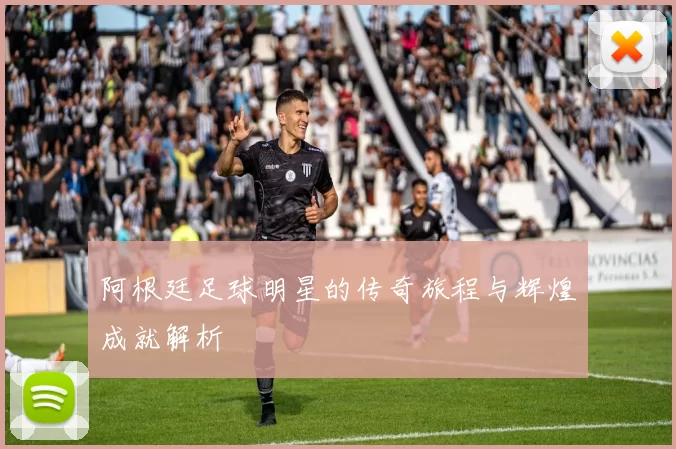 阿根廷足球明星的传奇旅程与辉煌成就解析