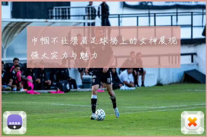巾帼不让须眉足球场上的女神展现强大实力与魅力